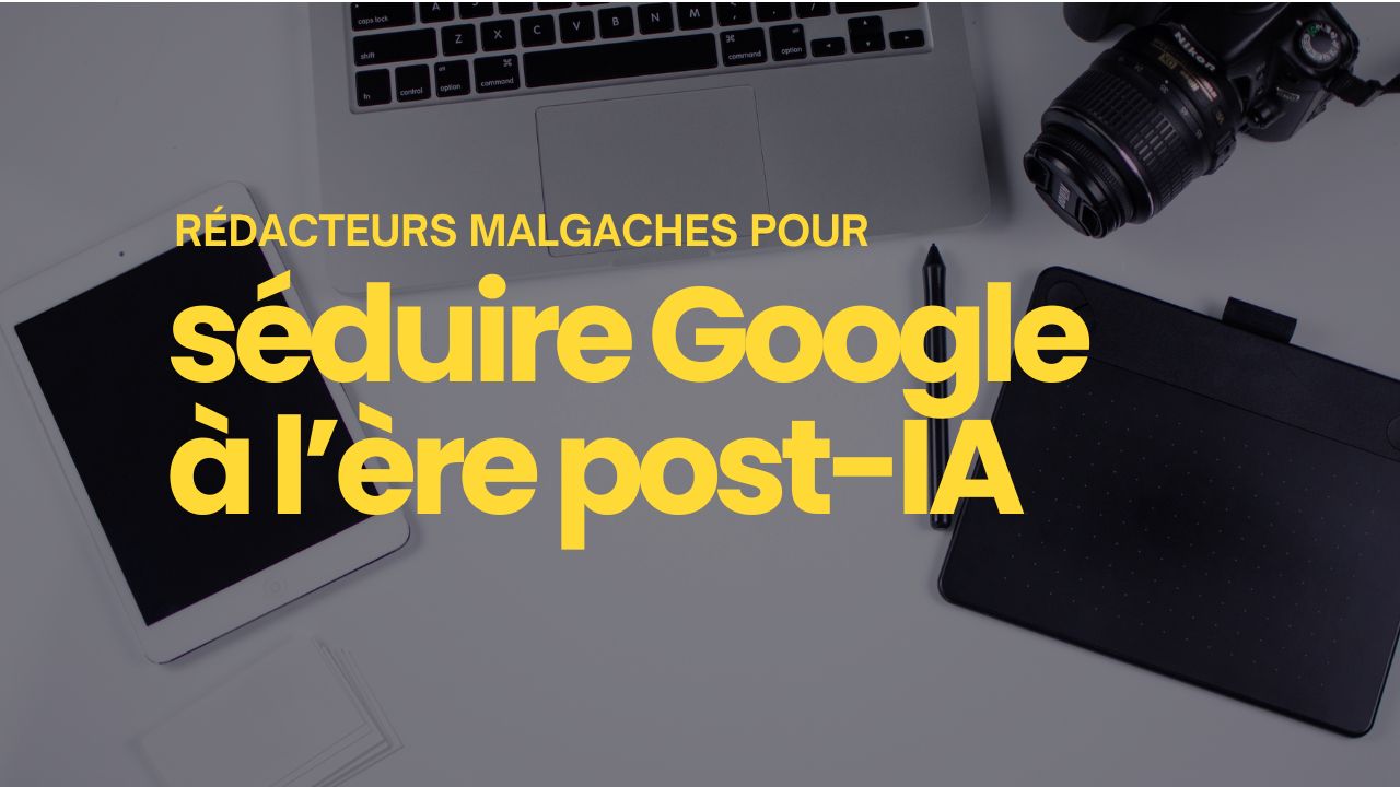 Peut-on encore séduire Google sans rédacteur web malgache à l’ère post-IA